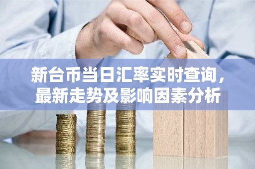 新台币当日汇率实时查询，最新走势及影响因素分析