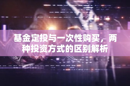 基金定投与一次性购买，两种投资方式的区别解析
