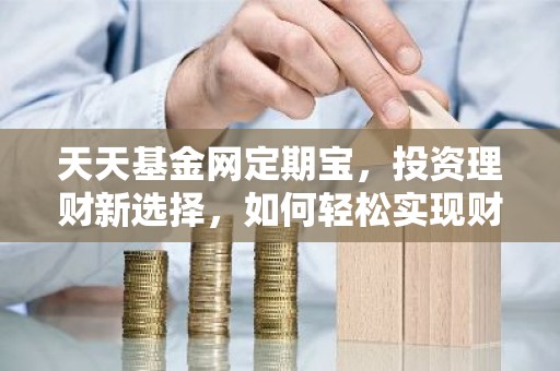 天天基金网定期宝，投资理财新选择，如何轻松实现财富增值？