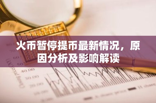 火币暂停提币最新情况，原因分析及影响解读