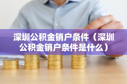 深圳公积金销户条件（深圳公积金销户条件是什么）