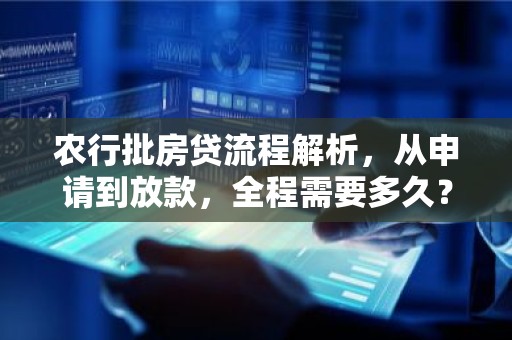 农行批房贷流程解析，从申请到放款，全程需要多久？