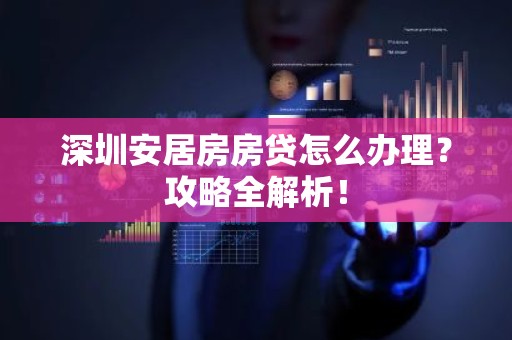 深圳安居房房贷怎么办理？攻略全解析！