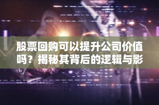 股票回购可以提升公司价值吗？揭秘其背后的逻辑与影响