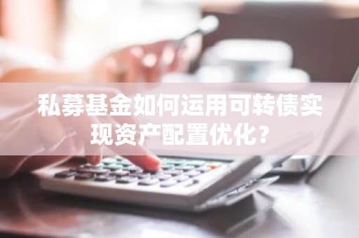 私募基金如何运用可转债实现资产配置优化？