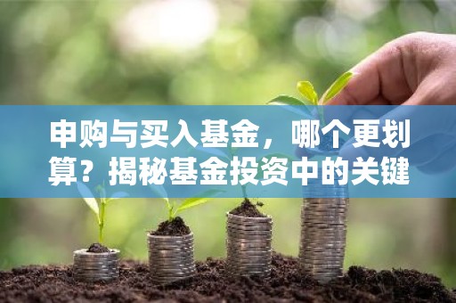 申购与买入基金，哪个更划算？揭秘基金投资中的关键步骤！