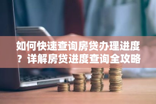 如何快速查询房贷办理进度？详解房贷进度查询全攻略