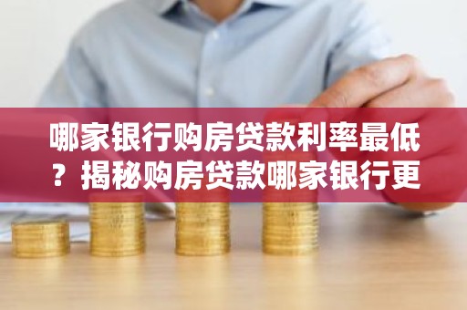 哪家银行购房贷款利率最低？揭秘购房贷款哪家银行更划算