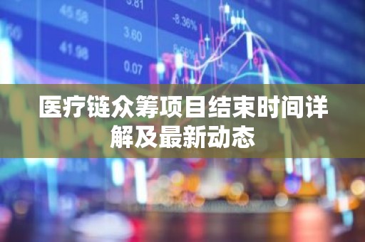 医疗链众筹项目结束时间详解及最新动态