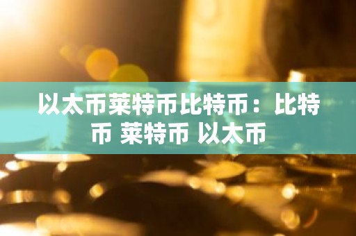 以太币莱特币比特币：比特币 莱特币 以太币