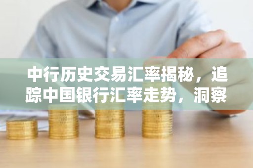 中行历史交易汇率揭秘，追踪中国银行汇率走势，洞察市场变化