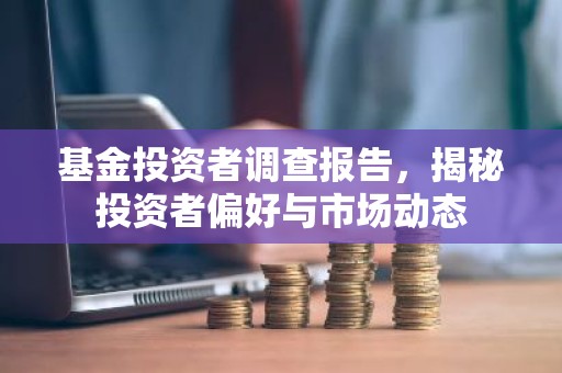 基金投资者调查报告，揭秘投资者偏好与市场动态