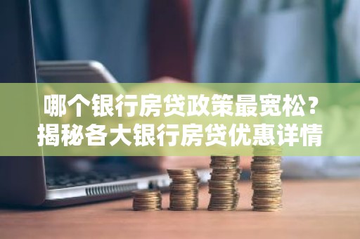 哪个银行房贷政策最宽松？揭秘各大银行房贷优惠详情