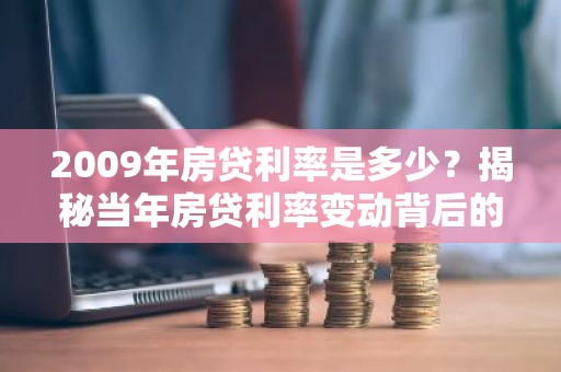 2009年房贷利率是多少？揭秘当年房贷利率变动背后的故事