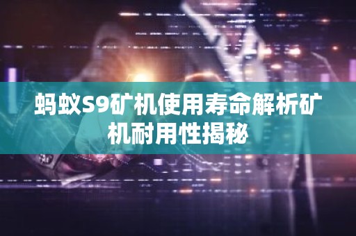 蚂蚁S9矿机使用寿命解析矿机耐用性揭秘