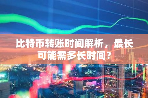 比特币转账时间解析，最长可能需多长时间？