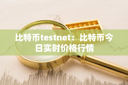 比特币testnet：比特币今日实时价格行情