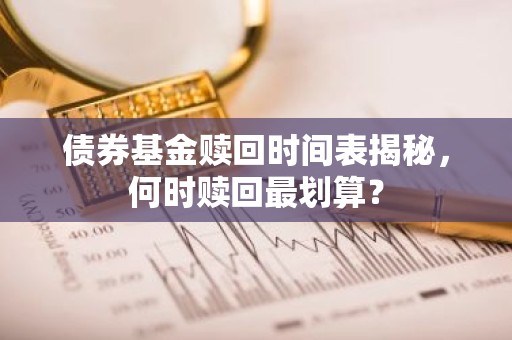 债券基金赎回时间表揭秘，何时赎回最划算？