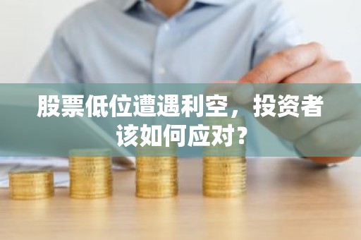 股票低位遭遇利空，投资者该如何应对？