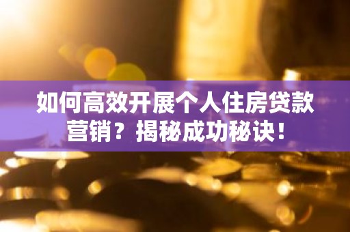 如何高效开展个人住房贷款营销？揭秘成功秘诀！