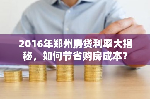 2016年郑州房贷利率大揭秘，如何节省购房成本？