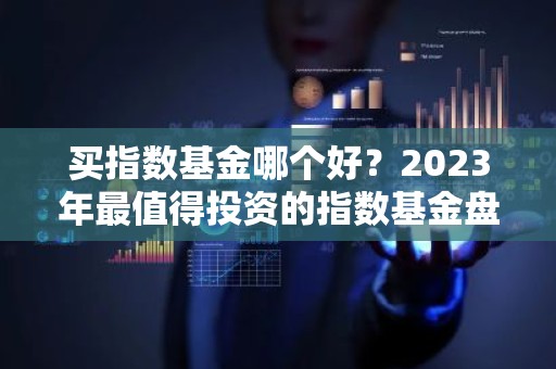 买指数基金哪个好？2023年最值得投资的指数基金盘点