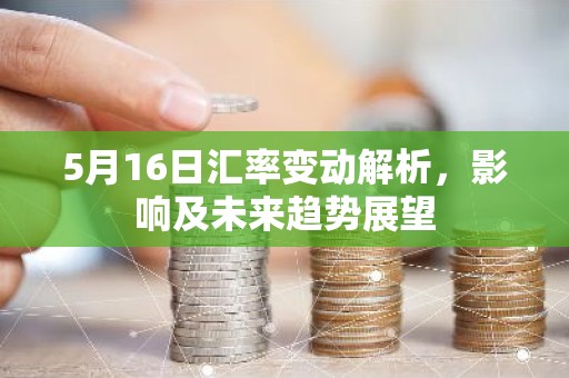 5月16日汇率变动解析，影响及未来趋势展望