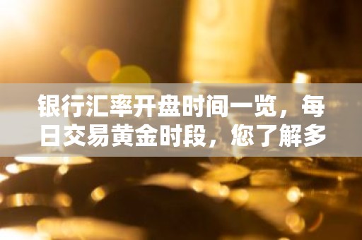 银行汇率开盘时间一览，每日交易黄金时段，您了解多少？