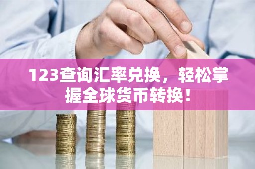 123查询汇率兑换，轻松掌握全球货币转换！