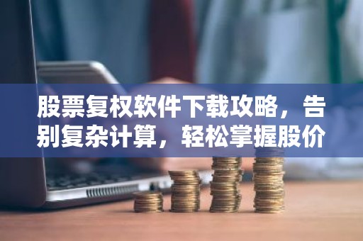 股票复权软件下载攻略，告别复杂计算，轻松掌握股价历史走势！
