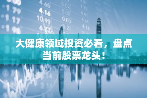 大健康领域投资必看，盘点当前股票龙头！
