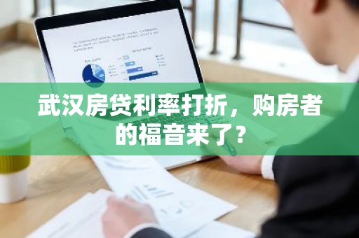 武汉房贷利率打折，购房者的福音来了？