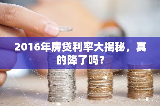 2016年房贷利率大揭秘，真的降了吗？