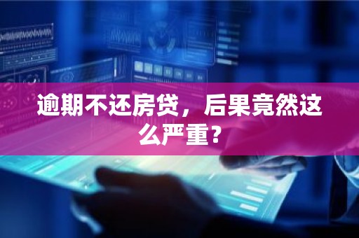 逾期不还房贷，后果竟然这么严重？
