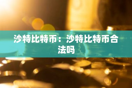 沙特比特币：沙特比特币合法吗