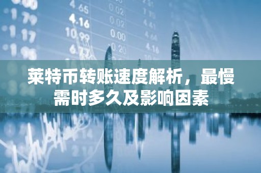 莱特币转账速度解析，最慢需时多久及影响因素
