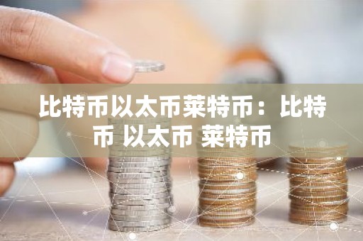 比特币以太币莱特币：比特币 以太币 莱特币