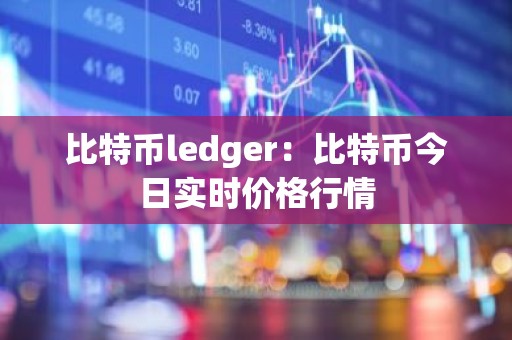 比特币ledger：比特币今日实时价格行情