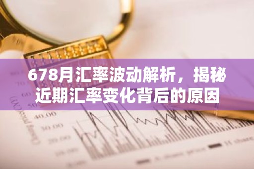 678月汇率波动解析，揭秘近期汇率变化背后的原因