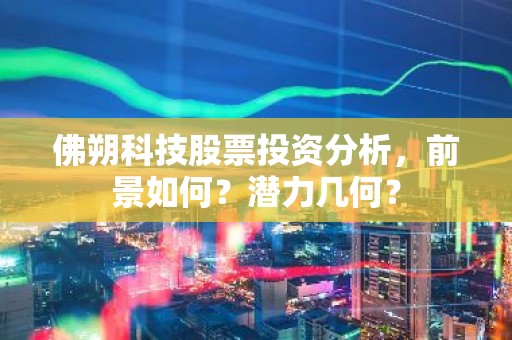 佛朔科技股票投资分析，前景如何？潜力几何？