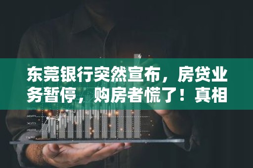 东莞银行突然宣布，房贷业务暂停，购房者慌了！真相是.
