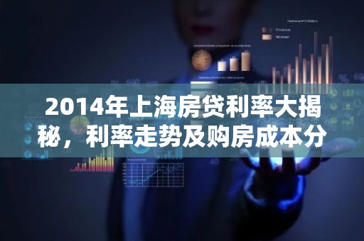 2014年上海房贷利率大揭秘，利率走势及购房成本分析