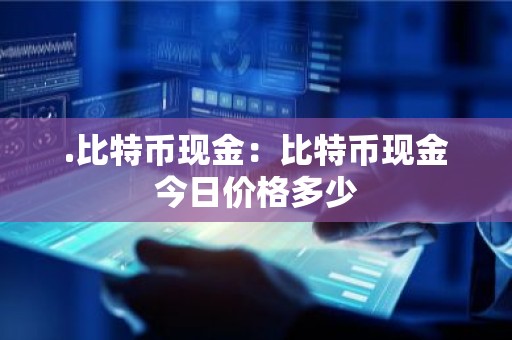 .比特币现金：比特币现金今日价格多少
