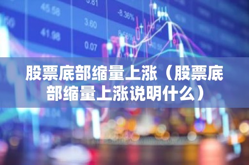 股票底部缩量上涨（股票底部缩量上涨说明什么）