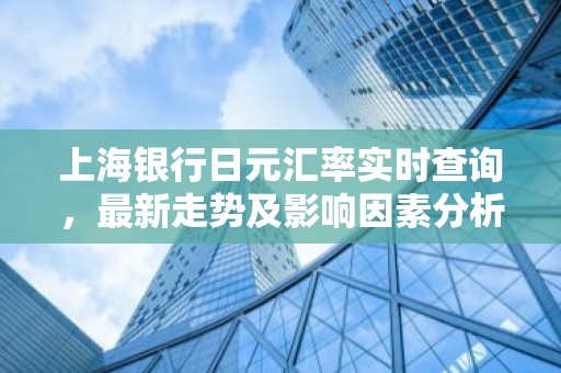 上海银行日元汇率实时查询，最新走势及影响因素分析