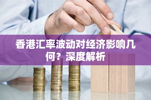 香港汇率波动对经济影响几何？深度解析