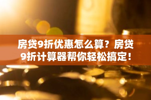 房贷9折优惠怎么算？房贷9折计算器帮你轻松搞定！