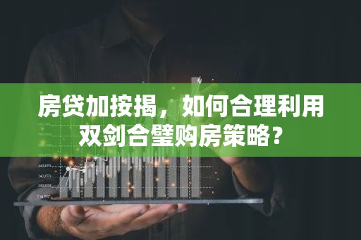 房贷加按揭，如何合理利用双剑合璧购房策略？