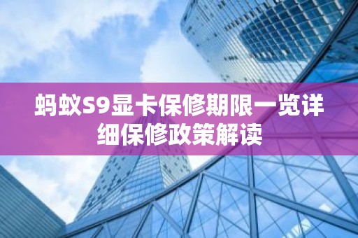 蚂蚁S9显卡保修期限一览详细保修政策解读