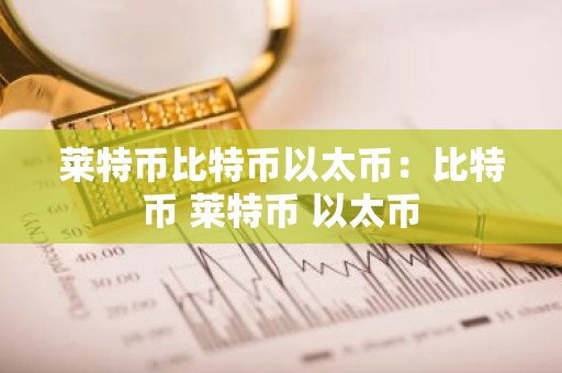 莱特币比特币以太币：比特币 莱特币 以太币